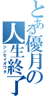 とある優月の人生終了（ジンセイオワタ）