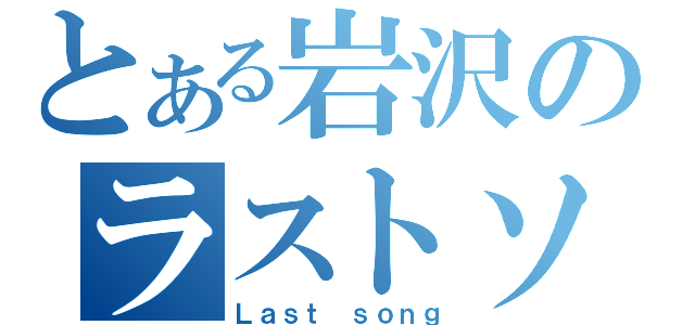 とある岩沢のラストソング（Ｌａｓｔ ｓｏｎｇ）