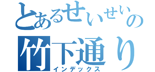 とあるせいせいの竹下通りフェスティバル（インデックス）