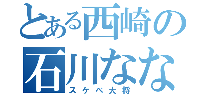 とある西崎の石川ななこ（スケベ大将）