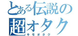 とある伝説の超オタク（キモオタク）