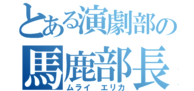 とある演劇部の馬鹿部長（ムライ エリカ）