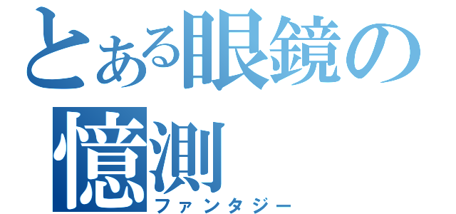 とある眼鏡の憶測（ファンタジー）