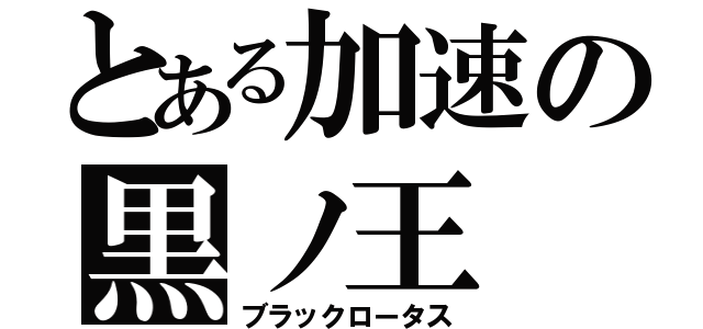 とある加速の黒ノ王（ブラックロータス）