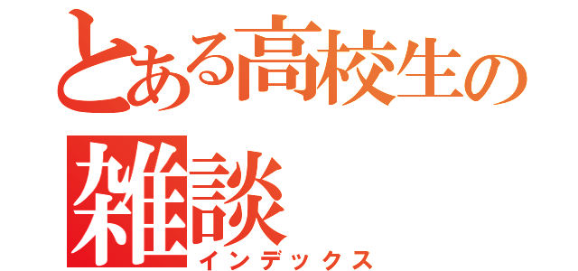 とある高校生の雑談（インデックス）