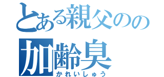 とある親父のの加齢臭（かれいしゅう）