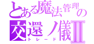 とある魔法管理券の交還ノ儀Ⅱ（トレード）