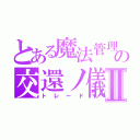 とある魔法管理券の交還ノ儀Ⅱ（トレード）