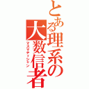 とある理系の大数信者（マスマティシャン）