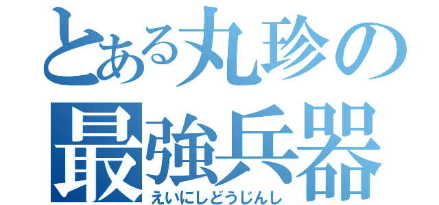 とある丸珍の最強兵器（えいにしどうじんし）