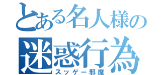 とある名人様の迷惑行為（スッゲー邪魔）