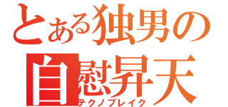 とある独男の自慰昇天（テクノブレイク）