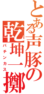 とある声豚の乾坤一擲Ⅱ（パチンカス）