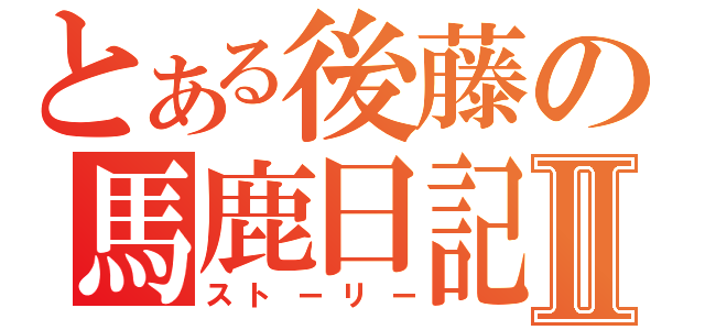 とある後藤の馬鹿日記Ⅱ（ストーリー）