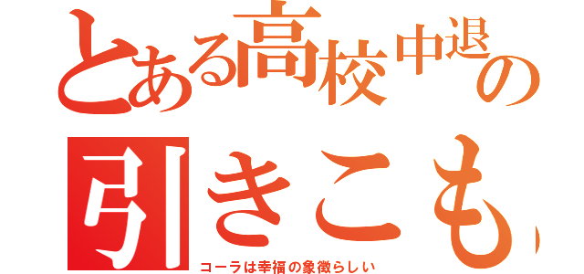 とある高校中退の引きこもり（コーラは幸福の象徴らしい）