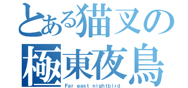 とある猫叉の極東夜鳥（Ｆａｒ ｅａｓｔ ｎｉｇｈｔｂｉｒｄ）