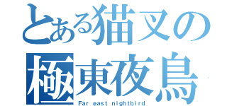 とある猫叉の極東夜鳥（Ｆａｒ ｅａｓｔ ｎｉｇｈｔｂｉｒｄ）