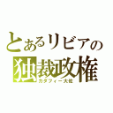 とあるリビアの独裁政権（カダフィー大佐）