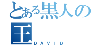 とある黒人の王（ＤＡＶＩＤ）