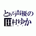 とある声優の田村ゆかり（ババァ）