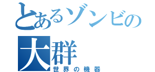 とあるゾンビの大群（世界の機器）