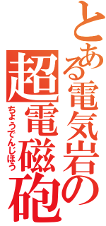 とある電気岩の超電磁砲（ちょうでんじほう）