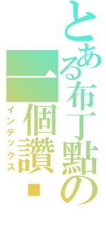 とある布丁點の一個讚˙ˊ˙（インデックス）