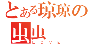 とある琼琼の虫虫（ＬＯＶＥ）