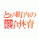 とある町内の総合体育館（剣道場）