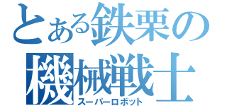 とある鉄栗の機械戦士（スーパーロボット）