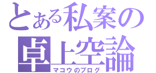 とある私案の卓上空論（マコウのブログ）