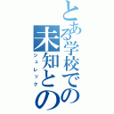 とある学校での未知との遭遇（シュレック）