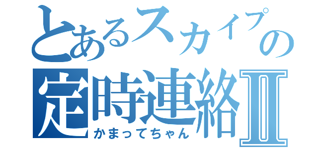 とあるスカイプの定時連絡Ⅱ（かまってちゃん）