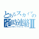 とあるスカイプの定時連絡Ⅱ（かまってちゃん）