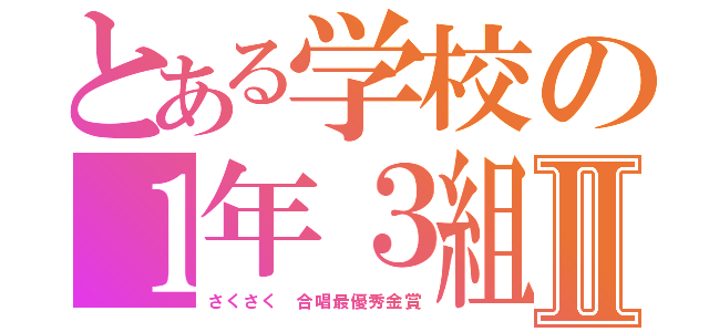 とある学校の１年３組Ⅱ（さくさく 合唱最優秀金賞）