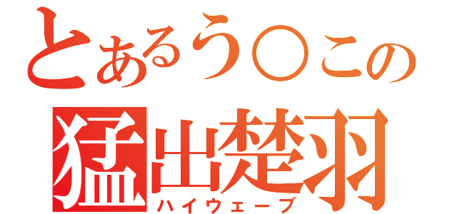 とあるう○この猛出楚羽（ハイウェーブ）