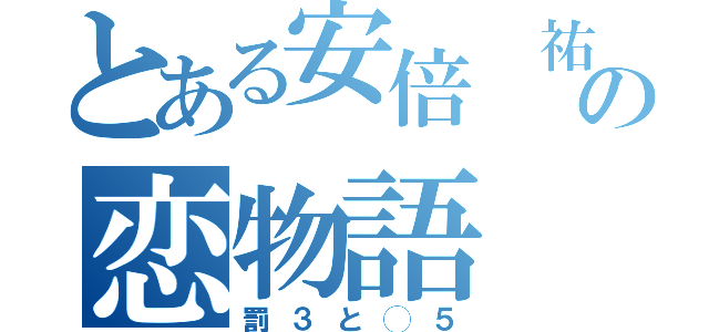 とある安倍 祐太の恋物語（罰３と◯５）