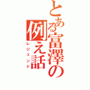 とある富澤の例え話（レジェンド）