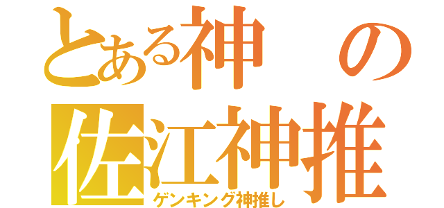 とある神の佐江神推し（ゲンキング神推し）