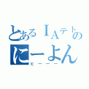 とあるＩＡテトのにーよんなう！（ピ━━━）