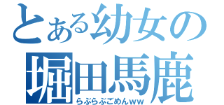 とある幼女の堀田馬鹿（らぶらぶごめんｗｗ）