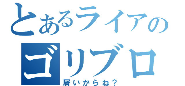 とあるライアのゴリブロ（屑いからね？）