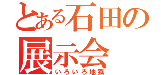 とある石田の展示会（いろいろ地獄）