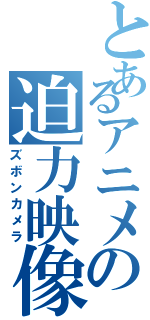 とあるアニメの迫力映像（ズボンカメラ）