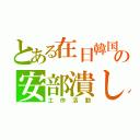 とある在日韓国の安部潰し（工作活動）