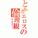 とあるエロスの倫理観（客観と主観の衝突するところ）