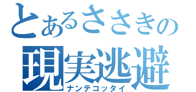 とあるささきの現実逃避（ナンテコッタイ）