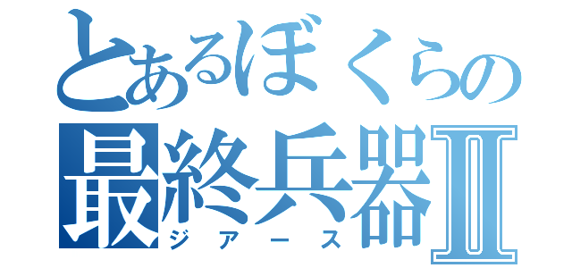 とあるぼくらの最終兵器Ⅱ（ジアース）