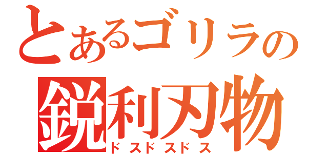 とあるゴリラの鋭利刃物（ドスドスドス）