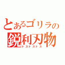 とあるゴリラの鋭利刃物（ドスドスドス）